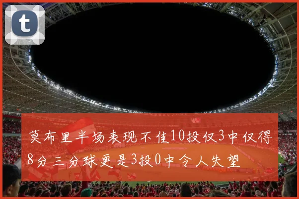 莫布里半场表现不佳10投仅3中仅得8分三分球更是3投0中令人失望