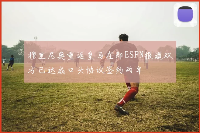 穆里尼奥重返皇马在即ESPN报道双方已达成口头协议签约两年