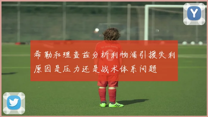 希勒和理查兹分析利物浦引援失利原因是压力还是战术体系问题