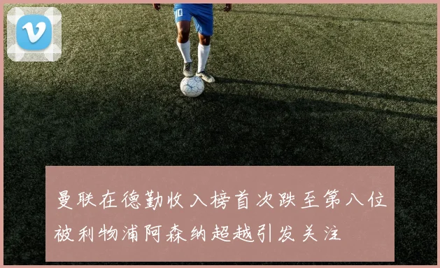 曼联在德勤收入榜首次跌至第八位被利物浦阿森纳超越引发关注