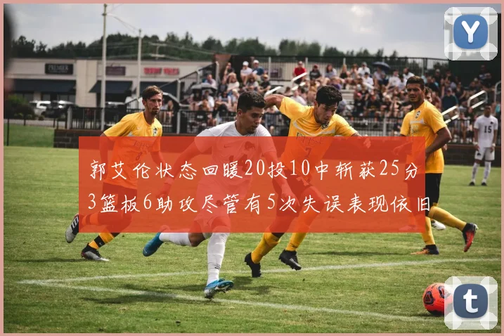 郭艾伦状态回暖20投10中斩获25分3篮板6助攻尽管有5次失误表现依旧可圈可点