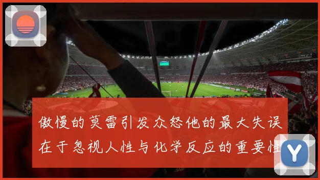 傲慢的莫雷引发众怒他的最大失误在于忽视人性与化学反应的重要性