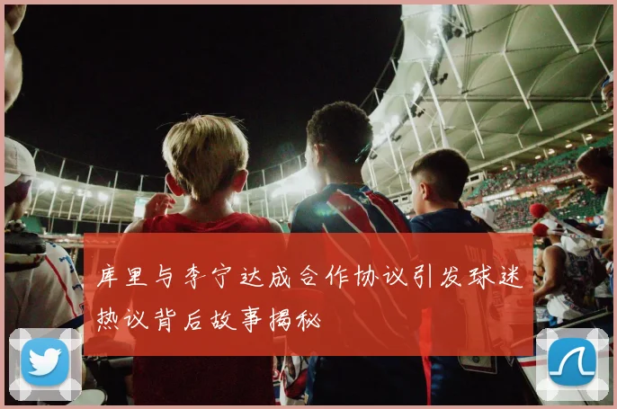 库里与李宁达成合作协议引发球迷热议背后故事揭秘
