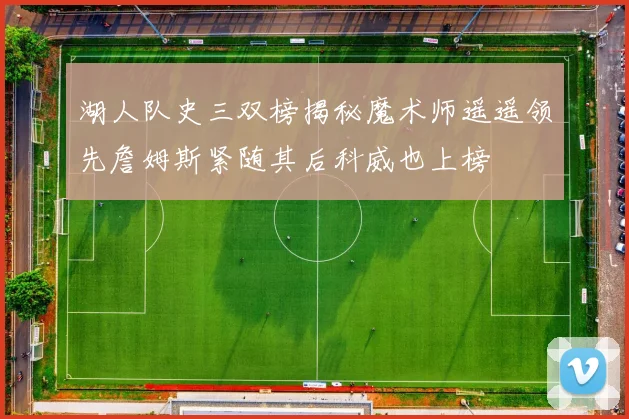 湖人队史三双榜揭秘魔术师遥遥领先詹姆斯紧随其后科威也上榜