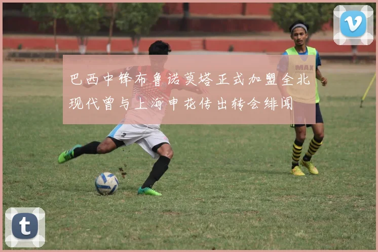 巴西中锋布鲁诺莫塔正式加盟全北现代曾与上海申花传出转会绯闻