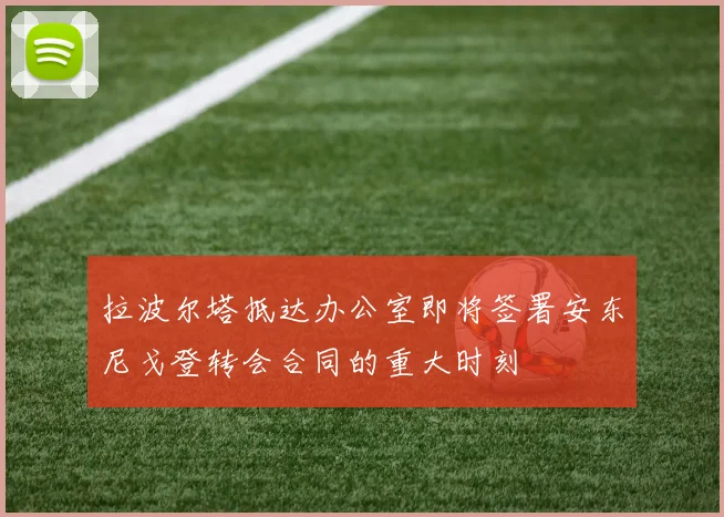 拉波尔塔抵达办公室即将签署安东尼戈登转会合同的重大时刻