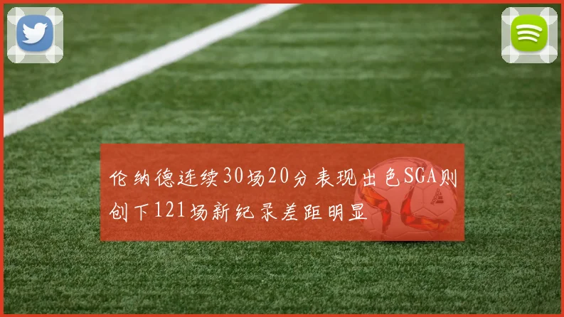 伦纳德连续30场20分表现出色SGA则创下121场新纪录差距明显