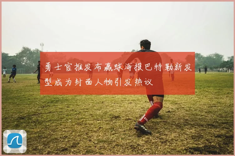 勇士官推发布赢球海报巴特勒新发型成为封面人物引发热议