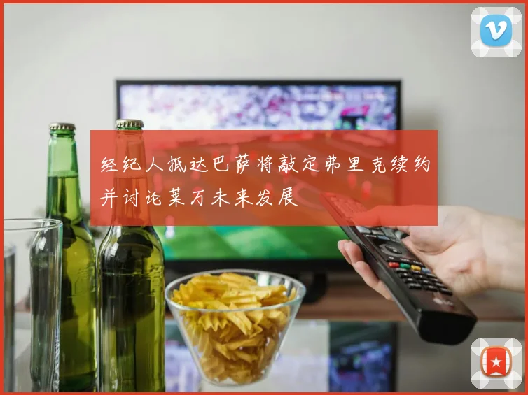经纪人抵达巴萨将敲定弗里克续约并讨论莱万未来发展