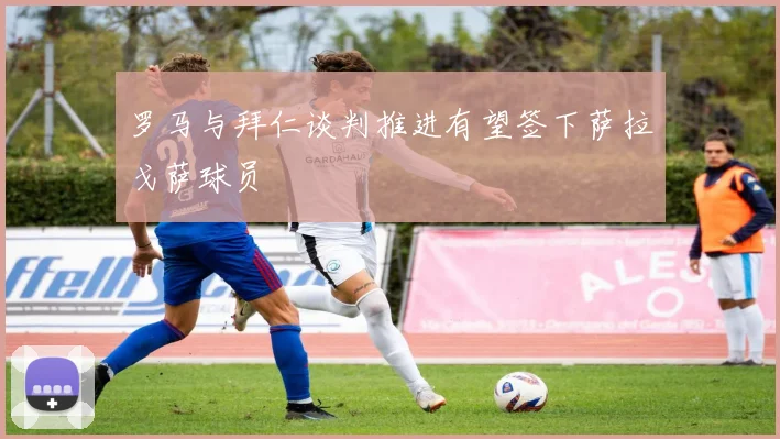 罗马与拜仁谈判推进有望签下萨拉戈萨球员