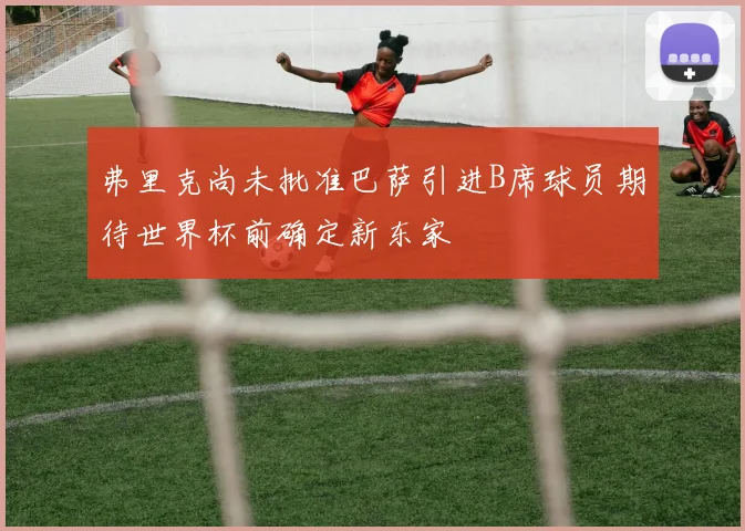 弗里克尚未批准巴萨引进B席球员期待世界杯前确定新东家