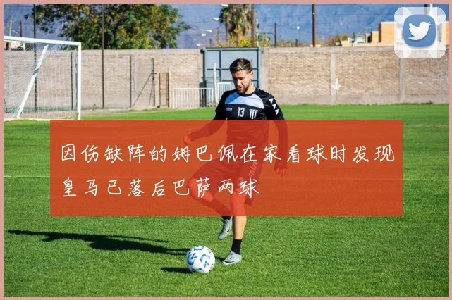 因伤缺阵的姆巴佩在家看球时发现皇马已落后巴萨两球