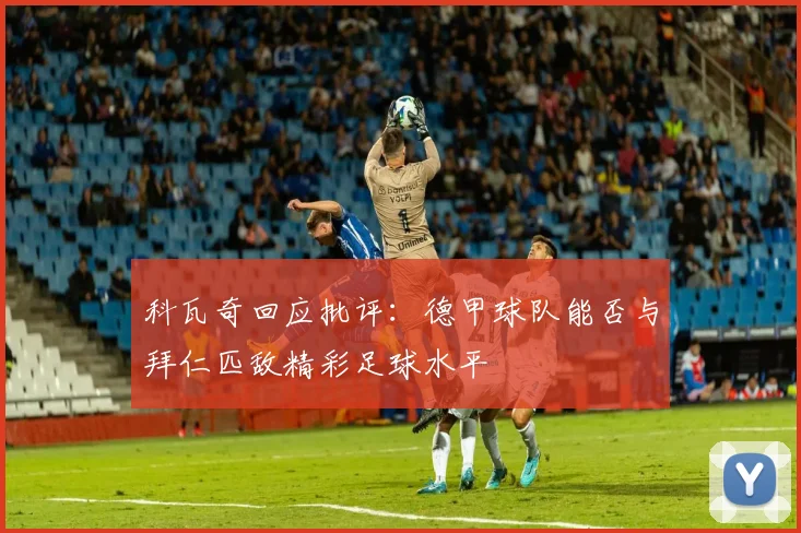 科瓦奇回应批评：德甲球队能否与拜仁匹敌精彩足球水平