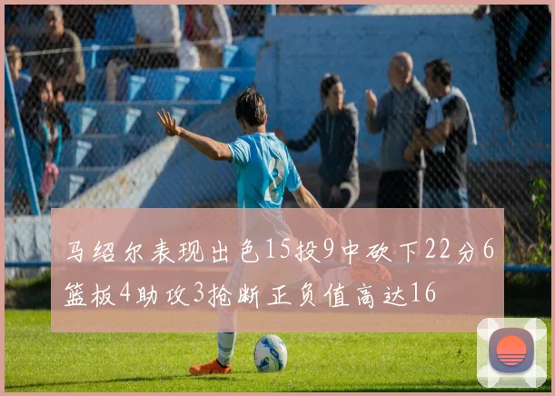 马绍尔表现出色15投9中砍下22分6篮板4助攻3抢断正负值高达16