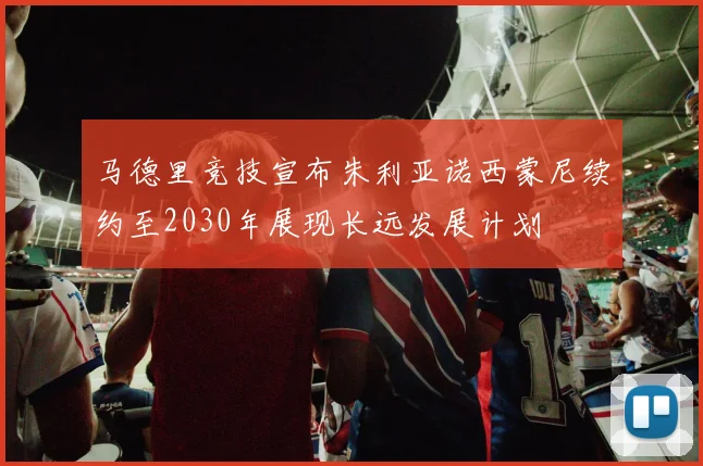 马德里竞技宣布朱利亚诺西蒙尼续约至2030年展现长远发展计划