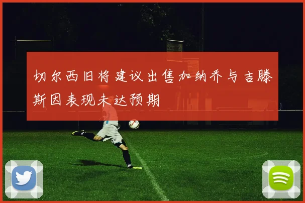 切尔西旧将建议出售加纳乔与吉滕斯因表现未达预期