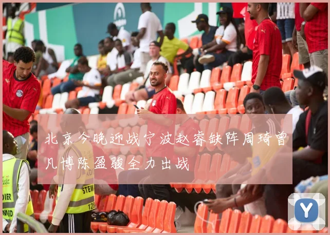 北京今晚迎战宁波赵睿缺阵周琦曾凡博陈盈骏全力出战