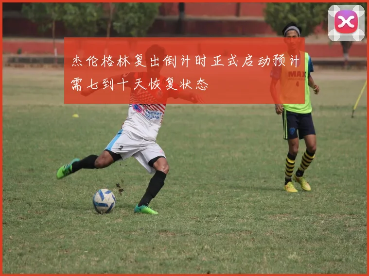 杰伦格林复出倒计时正式启动预计需七到十天恢复状态