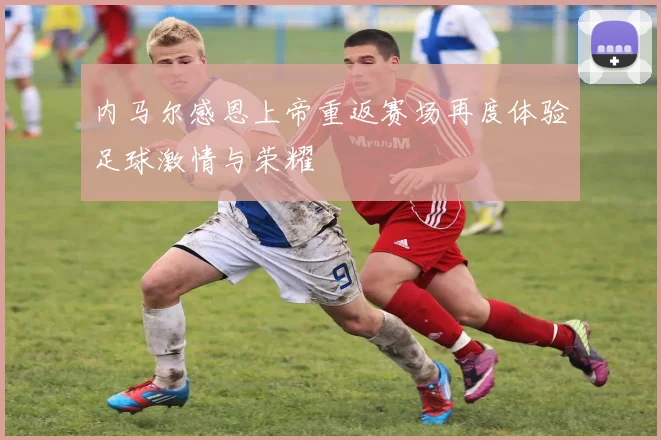 内马尔感恩上帝重返赛场再度体验足球激情与荣耀